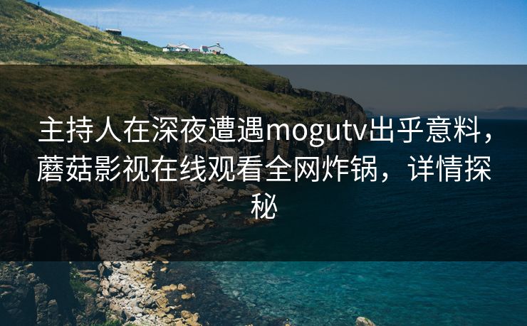 主持人在深夜遭遇mogutv出乎意料，蘑菇影视在线观看全网炸锅，详情探秘