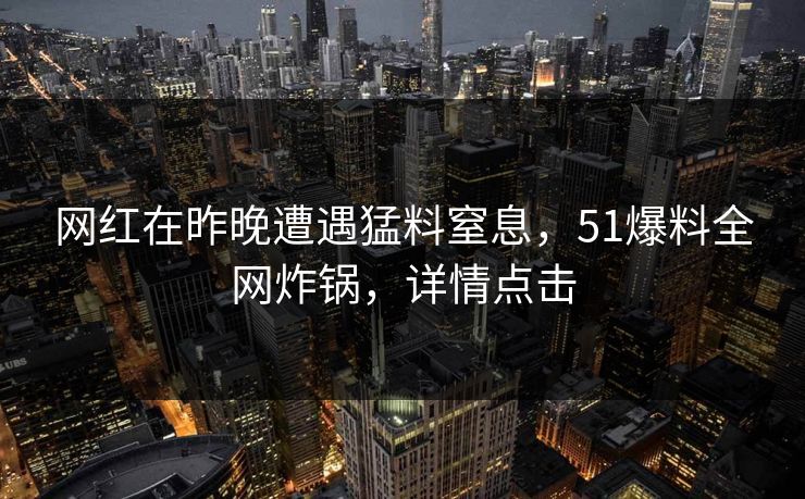 网红在昨晚遭遇猛料窒息，51爆料全网炸锅，详情点击