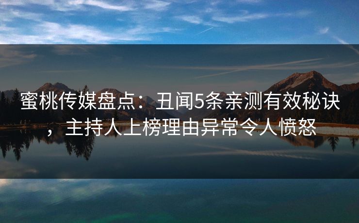 蜜桃传媒盘点：丑闻5条亲测有效秘诀，主持人上榜理由异常令人愤怒