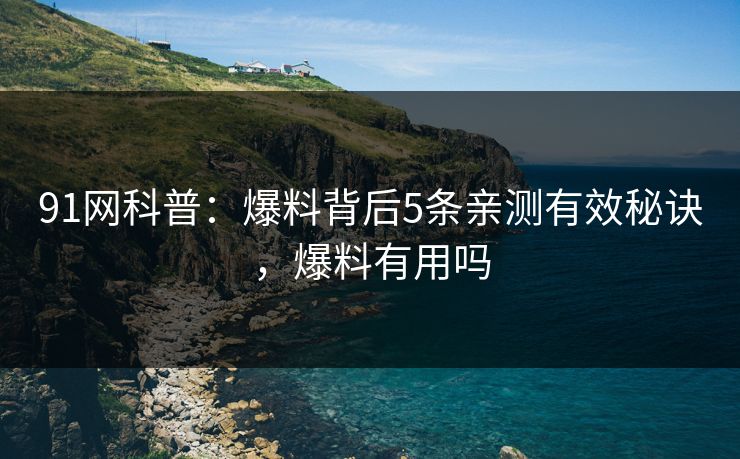 91网科普:爆料背后5条亲测有效秘诀,爆料有用吗 91网科普:爆料背后5条亲测有效秘诀,爆料有用吗