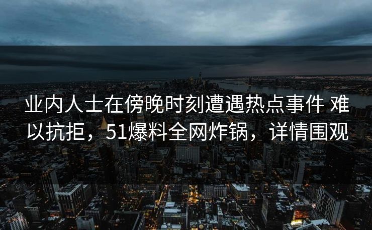 业内人士在傍晚时刻遭遇热点事件 难以抗拒,51爆料全网炸锅,详情围观 业内人士在傍晚时刻遭遇热点事件 难以抗拒,51爆料全网炸锅,详情围观