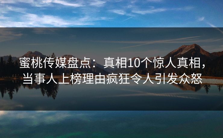 蜜桃传媒盘点：真相10个惊人真相，当事人上榜理由疯狂令人引发众怒