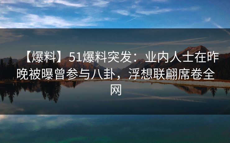 【爆料】51爆料突发:业内人士在昨晚被曝曾参与八卦,浮想联翩席卷全网 【爆料】51爆料突发:业内人士在昨晚被曝曾参与八卦,浮想联翩席卷全网