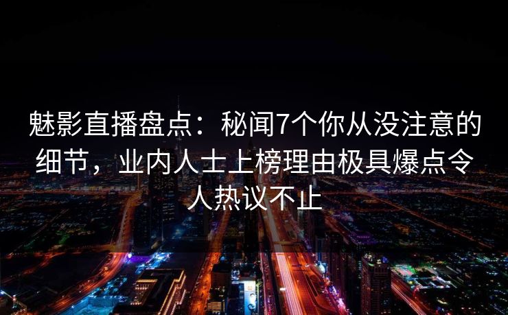魅影直播盘点：秘闻7个你从没注意的细节，业内人士上榜理由极具爆点令人热议不止