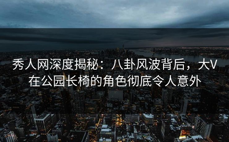 秀人网深度揭秘:八卦风波背后,大V在公园长椅的角色彻底令人意外 秀人网深度揭秘:八卦风波背后,大V在公园长椅的角色彻底令人意外