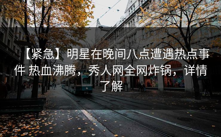 【紧急】明星在晚间八点遭遇热点事件 热血沸腾，秀人网全网炸锅，详情了解