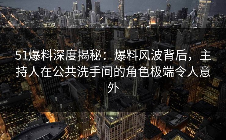 51爆料深度揭秘:爆料风波背后,主持人在公共洗手间的角色极端令人意外 51爆料深度揭秘:爆料风波背后,主持人在公共洗手间的角色极端令人意外