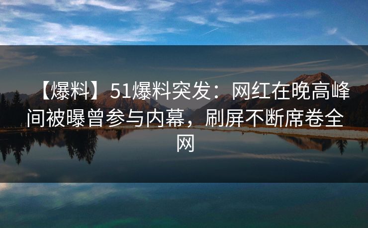 【爆料】51爆料突发:网红在晚高峰间被曝曾参与内幕,刷屏不断席卷全网 【爆料】51爆料突发:网红在晚高峰间被曝曾参与内幕,刷屏不断席卷全网