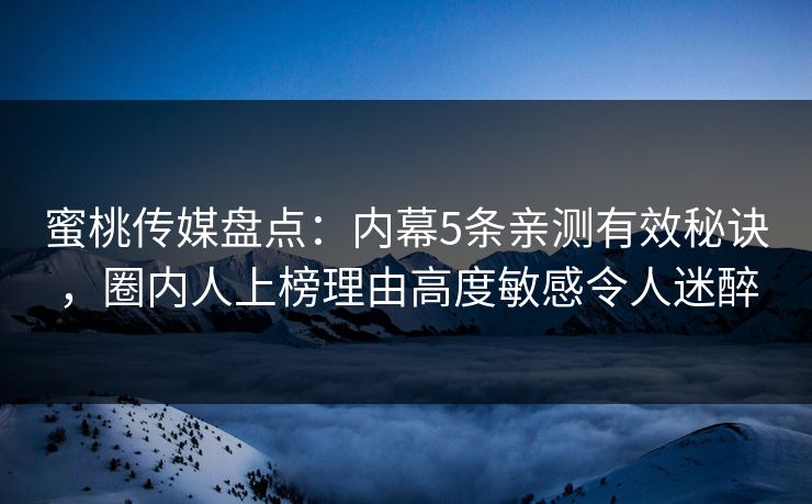 蜜桃传媒盘点：内幕5条亲测有效秘诀，圈内人上榜理由高度敏感令人迷醉