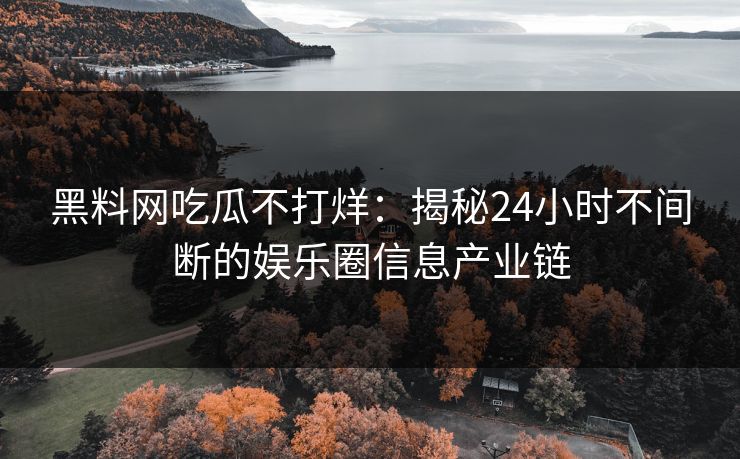 黑料网吃瓜不打烊：揭秘24小时不间断的娱乐圈信息产业链