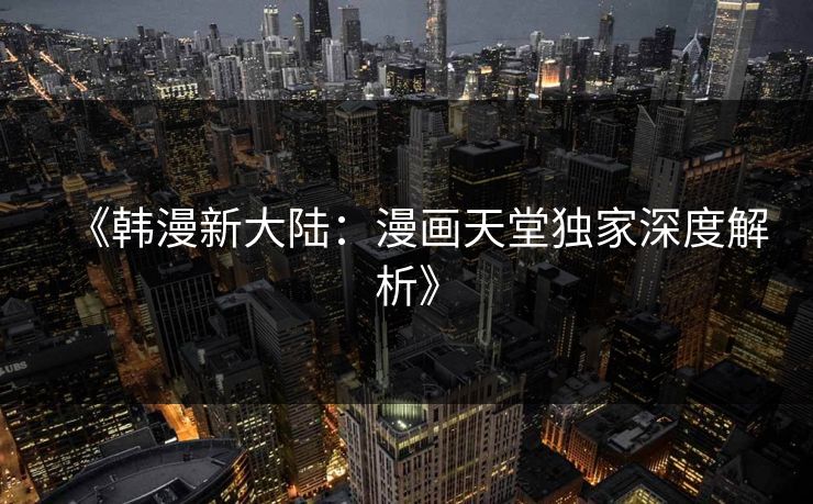 《韩漫新大陆：漫画天堂独家深度解析》