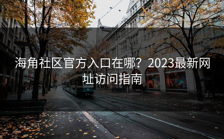 海角社区官方入口在哪?2023最新网址访问指南 海角社区官方入口在哪?2023最新网址访问指南