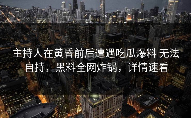 主持人在黄昏前后遭遇吃瓜爆料 无法自持,黑料全网炸锅,详情速看 主持人在黄昏前后遭遇吃瓜爆料 无法自持,黑料全网炸锅,详情速看