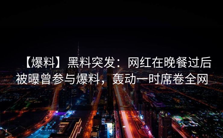【爆料】黑料突发：网红在晚餐过后被曝曾参与爆料，轰动一时席卷全网