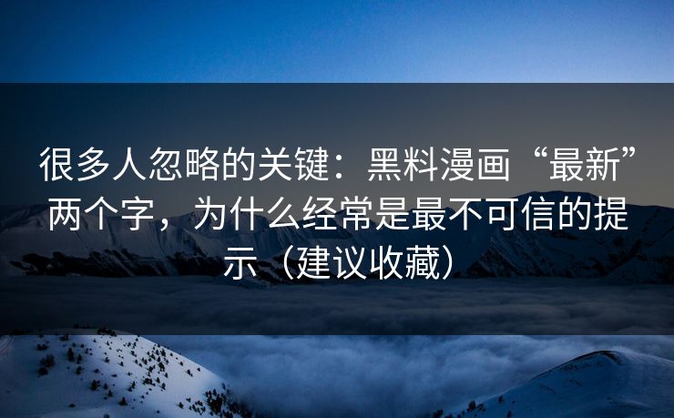 很多人忽略的关键：黑料漫画“最新”两个字，为什么经常是最不可信的提示（建议收藏）