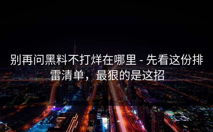 别再问黑料不打烊在哪里 - 先看这份排雷清单,最狠的是这招 别再问黑料不打烊在哪里 - 先看这份排雷清单,最狠的是这招