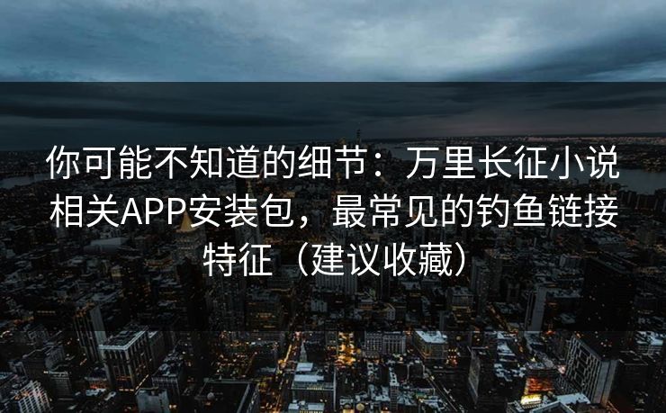你可能不知道的细节:万里长征小说相关APP安装包,最常见的钓鱼链接特征(建议收藏) 你可能不知道的细节:万里长征小说相关APP安装包,最常见的钓鱼链接特征(建议收藏)