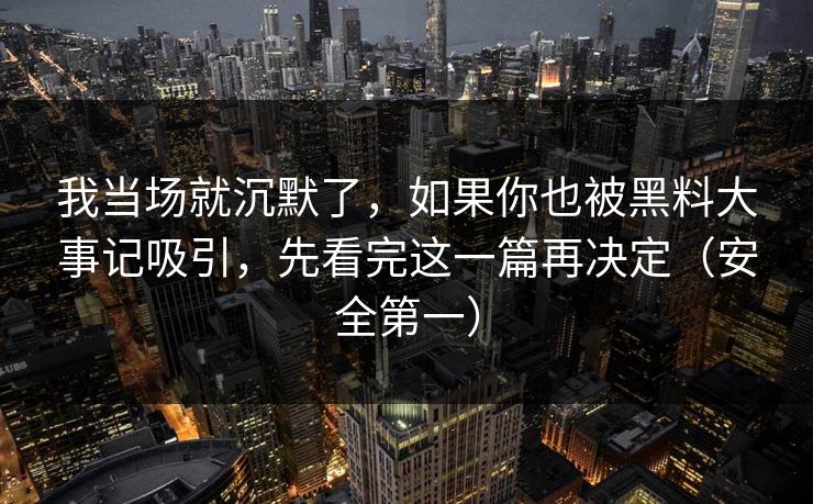 我当场就沉默了，如果你也被黑料大事记吸引，先看完这一篇再决定（安全第一）