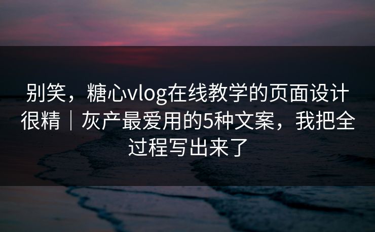 别笑，糖心vlog在线教学的页面设计很精｜灰产最爱用的5种文案，我把全过程写出来了
