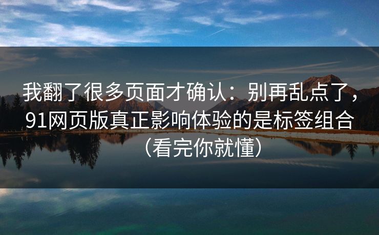 我翻了很多页面才确认:别再乱点了,91网页版真正影响体验的是标签组合(看完你就懂) 我翻了很多页面才确认:别再乱点了,91网页版真正影响体验的是标签组合(看完你就懂)