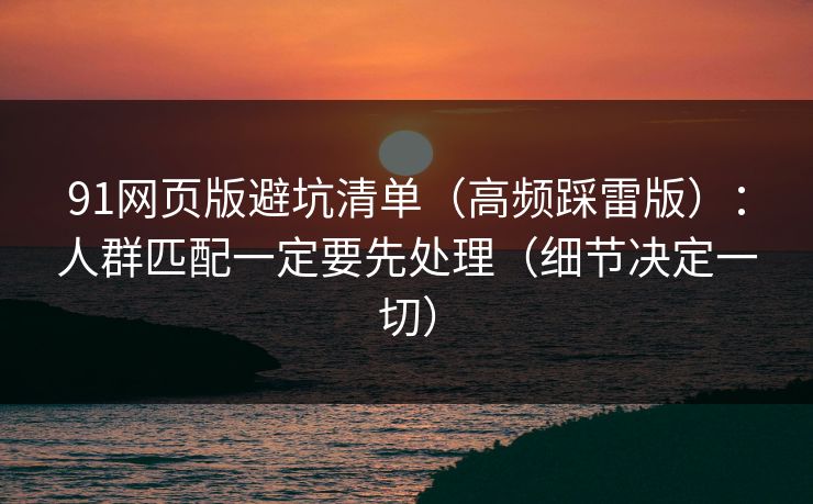 91网页版避坑清单(高频踩雷版):人群匹配一定要先处理(细节决定一切) 91网页版避坑清单(高频踩雷版):人群匹配一定要先处理(细节决定一切)
