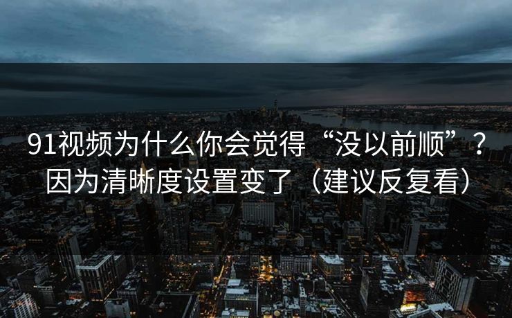 91视频为什么你会觉得“没以前顺”？因为清晰度设置变了（建议反复看）