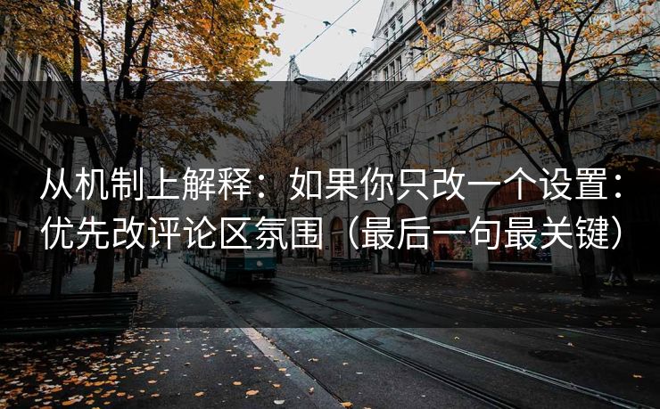 从机制上解释：如果你只改一个设置：优先改评论区氛围（最后一句最关键）