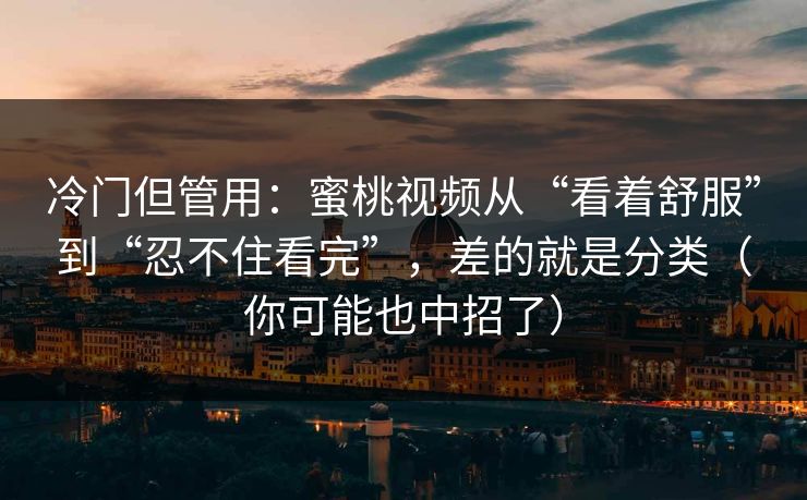 冷门但管用:蜜桃视频从“看着舒服”到“忍不住看完”,差的就是分类(你可能也中招了) 冷门但管用:蜜桃视频从“看着舒服”到“忍不住看完”,差的就是分类(你可能也中招了)