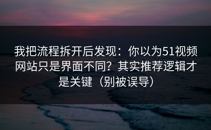 我把流程拆开后发现：你以为51视频网站只是界面不同？其实推荐逻辑才是关键（别被误导）