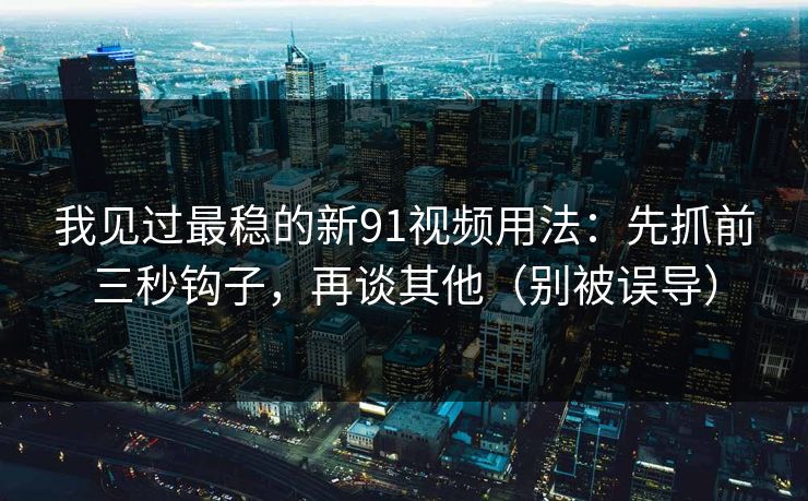 我见过最稳的新91视频用法:先抓前三秒钩子,再谈其他(别被误导) 我见过最稳的新91视频用法:先抓前三秒钩子,再谈其他(别被误导)