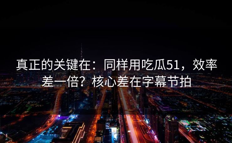 真正的关键在：同样用吃瓜51，效率差一倍？核心差在字幕节拍