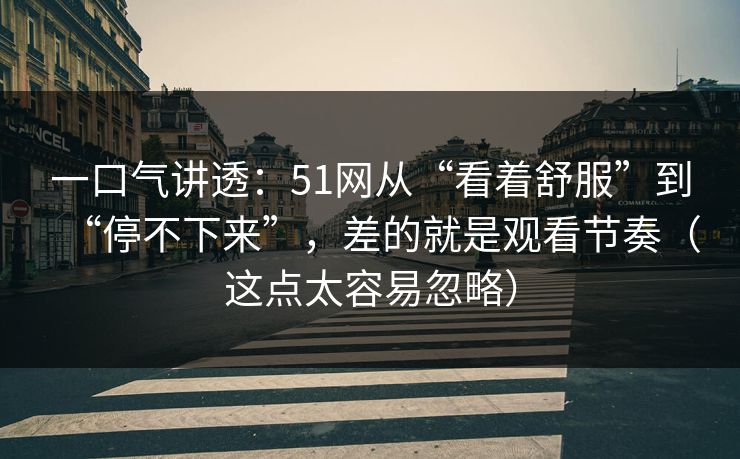 一口气讲透：51网从“看着舒服”到“停不下来”，差的就是观看节奏（这点太容易忽略）