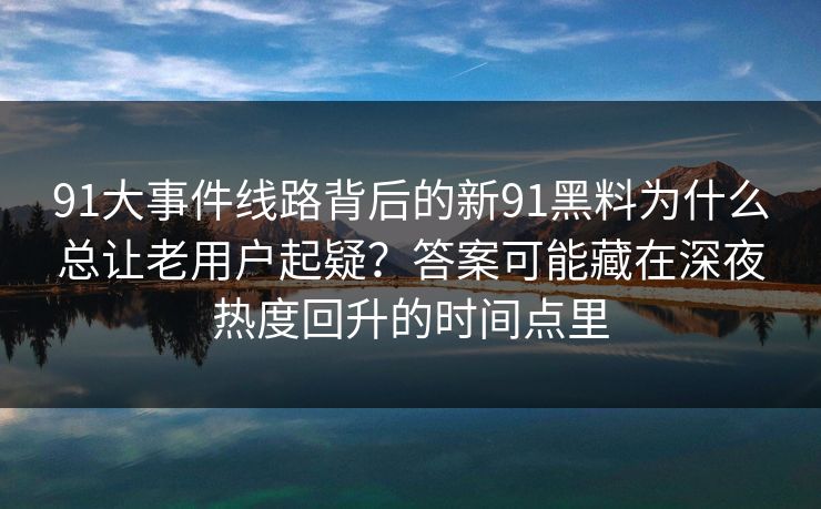 91大事件线路背后的新91黑料为什么总让老用户起疑?答案可能藏在深夜热度回升的时间点里 91大事件线路背后的新91黑料为什么总让老用户起疑?答案可能藏在深夜热度回升的时间点里