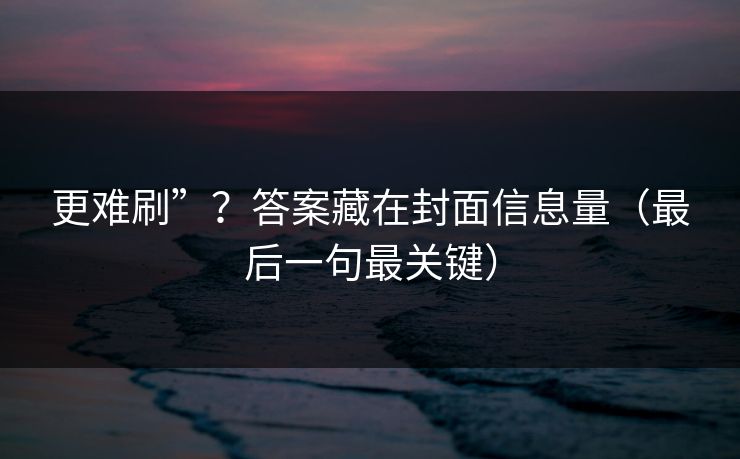更难刷”?答案藏在封面信息量(最后一句最关键) 更难刷”?答案藏在封面信息量(最后一句最关键)