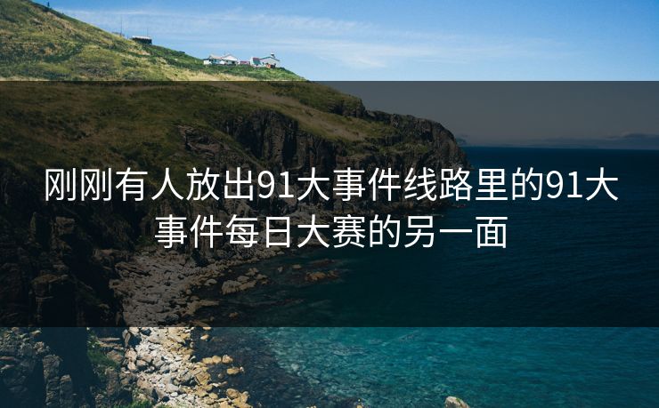 刚刚有人放出91大事件线路里的91大事件每日大赛的另一面 刚刚有人放出91大事件线路里的91大事件每日大赛的另一面